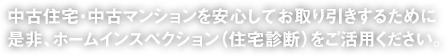 中古住宅・中古マンションを安心してお取り引きするために是非、ホームインスペクション（住宅診断）をご活用ください。