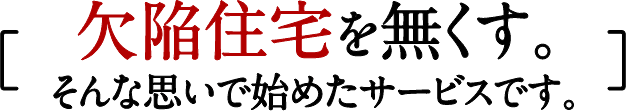 欠陥住宅を無くす。そんな思いで始めたサービスです。